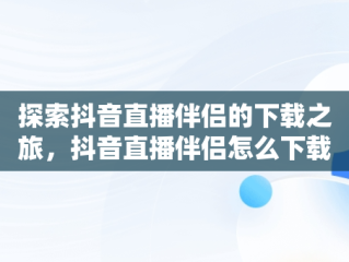 探索抖音直播伴侣的下载之旅，抖音直播伴侣怎么下载安装 