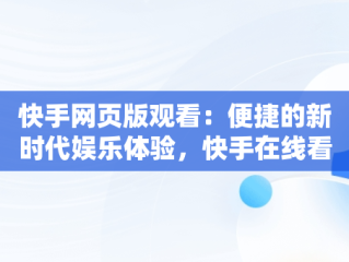 快手网页版观看：便捷的新时代娱乐体验，快手在线看短视频 