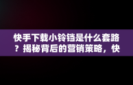 快手下载小铃铛是什么套路？揭秘背后的营销策略，快手下载小铃铛有什么用 