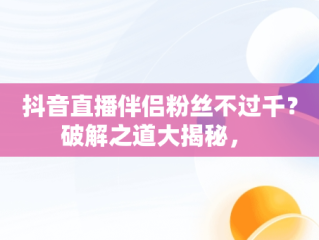 抖音直播伴侣粉丝不过千？破解之道大揭秘， 