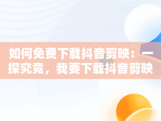 如何免费下载抖音剪映：一探究竟，我要下载抖音剪映 