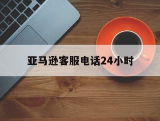 亚马逊客服电话24小时(中国亚马逊客服电话人工服务时间)