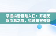 掌握抖音登陆入口：开启无限创意之旅，抖音来客登陆入口 