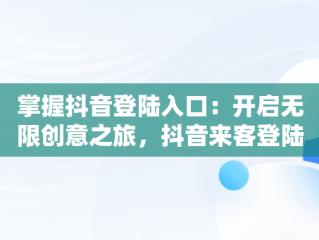 掌握抖音登陆入口：开启无限创意之旅，抖音来客登陆入口 
