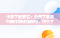 快手下载安装：免费下载手机软件的便捷途径，快手下载安装免费下载手机软件安全吗 