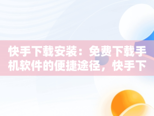 快手下载安装：免费下载手机软件的便捷途径，快手下载安装免费下载手机软件安全吗 