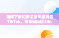 如何下载和安装国际版抖音TikTok，抖音国际版 tiktok怎么下载 