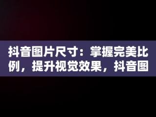 抖音图片尺寸：掌握完美比例，提升视觉效果，抖音图片什么尺寸合适 