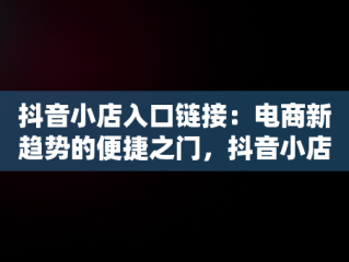 抖音小店入口链接：电商新趋势的便捷之门，抖音小店入口链接怎么打开 