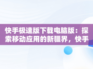 快手极速版下载电脑版：探索移动应用的新疆界，快手极速版下载电脑版安装 