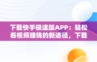 下载快手极速版APP：轻松看视频赚钱的新途径，下载快手极速版看视频赚零花钱 