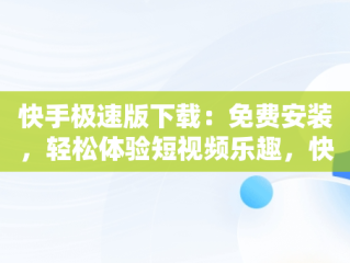 快手极速版下载：免费安装，轻松体验短视频乐趣，快手极速版下载免费安装手机桌面版 
