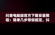 抖音电脑版官方下载安装教程：简单几步带你搞定，抖音电脑版如何下载安装 