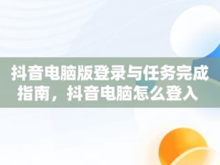 抖音电脑版登录与任务完成指南，抖音电脑怎么登入 
