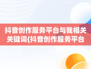 抖音创作服务平台与我相关关键词(抖音创作服务平台与我相关关键词有哪些)