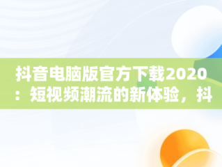 抖音电脑版官方下载2020：短视频潮流的新体验，抖音电脑版官方下载的网址 