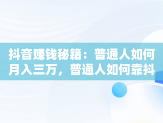 抖音赚钱秘籍：普通人如何月入三万，普通人如何靠抖音赚钱 
