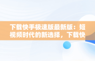 下载快手极速版最新版：短视频时代的新选择，下载快手极速版最新版本2025 