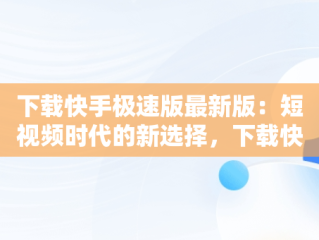 下载快手极速版最新版：短视频时代的新选择，下载快手极速版最新版本2025 