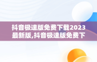抖音极速版免费下载2023最新版,抖音极速版免费下载2023最新版安装