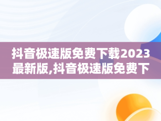 抖音极速版免费下载2023最新版,抖音极速版免费下载2023最新版安装