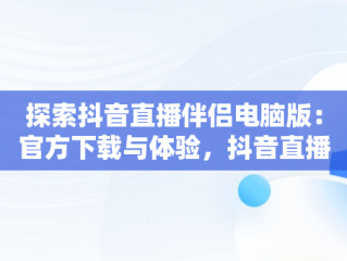 探索抖音直播伴侣电脑版：官方下载与体验，抖音直播伴侣助手电脑版 