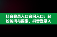 抖音登录入口官网入口：轻松访问与探索，抖音登录入口官网入口下载 