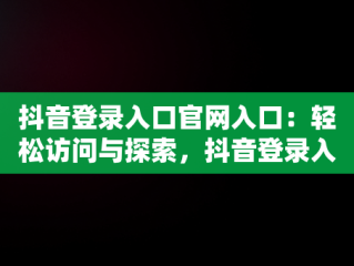 抖音登录入口官网入口：轻松访问与探索，抖音登录入口官网入口下载 