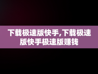 下载极速版快手,下载极速版快手极速版赚钱