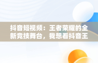 抖音短视频：王者荣耀的全新竞技舞台，我想看抖音王者 