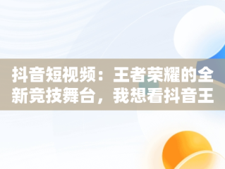 抖音短视频：王者荣耀的全新竞技舞台，我想看抖音王者 