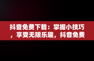 抖音免费下载：掌握小技巧，享受无限乐趣，抖音免费下载官方下载 