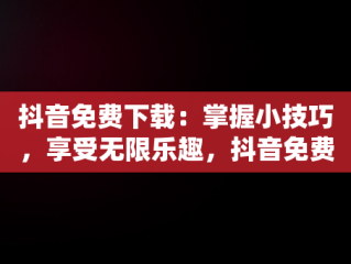 抖音免费下载：掌握小技巧，享受无限乐趣，抖音免费下载官方下载 