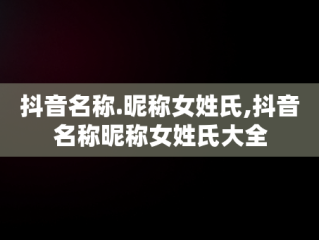 抖音名称.昵称女姓氏,抖音名称昵称女姓氏大全