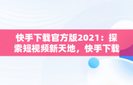 快手下载官方版2021：探索短视频新天地，快手下载安装2020最新版官方官方 