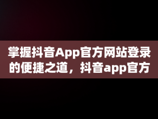 掌握抖音App官方网站登录的便捷之道，抖音app官方网站登录入口 
