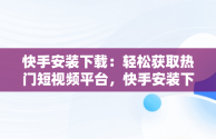 快手安装下载：轻松获取热门短视频平台，快手安装下载快手 