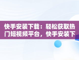 快手安装下载：轻松获取热门短视频平台，快手安装下载快手 