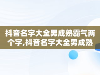抖音名字大全男成熟霸气两个字,抖音名字大全男成熟霸气两个字英文
