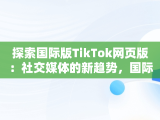 探索国际版TikTok网页版：社交媒体的新趋势，国际版tiktok网页版游客登录 