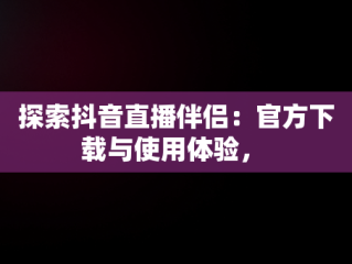 探索抖音直播伴侣：官方下载与使用体验， 