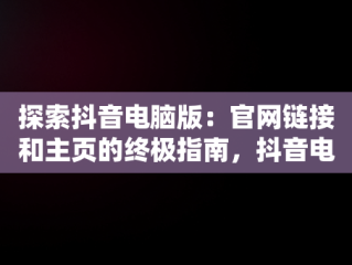 探索抖音电脑版：官网链接和主页的终极指南，抖音电脑网页版正式上线 