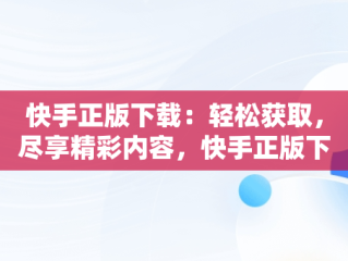 快手正版下载：轻松获取，尽享精彩内容，快手正版下载链接 