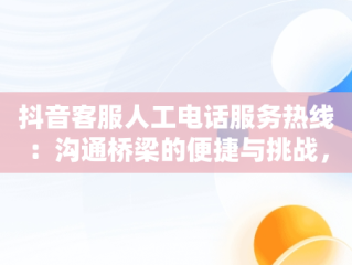 抖音客服人工电话服务热线：沟通桥梁的便捷与挑战，抖音客服人工电话服务热线是多少 