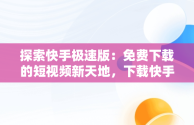 探索快手极速版：免费下载的短视频新天地，下载快手极速版2020最新版 