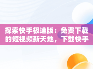 探索快手极速版：免费下载的短视频新天地，下载快手极速版2020最新版 