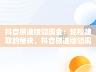 抖音极速版领现金：轻松赚取的秘诀，抖音极速版领现金下载 