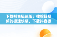 下载抖音极速版：体验短视频的极速快感，下载抖音极速版赚钱领现金 