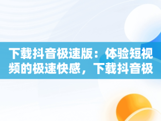 下载抖音极速版：体验短视频的极速快感，下载抖音极速版赚钱领现金 