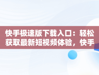 快手极速版下载入口：轻松获取最新短视频体验，快手极速版下载入口安装 